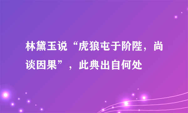 林黛玉说“虎狼屯于阶陛，尚谈因果”，此典出自何处