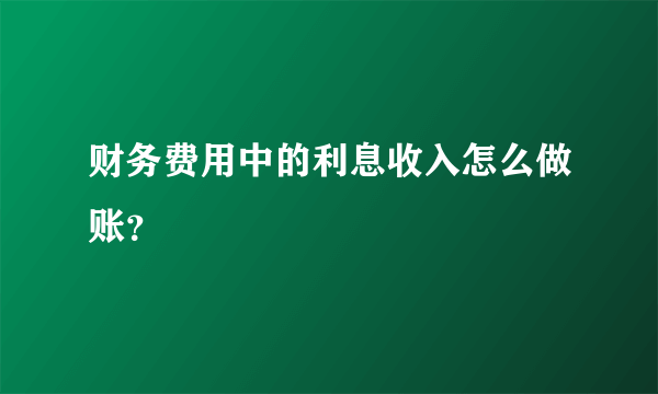 财务费用中的利息收入怎么做账？