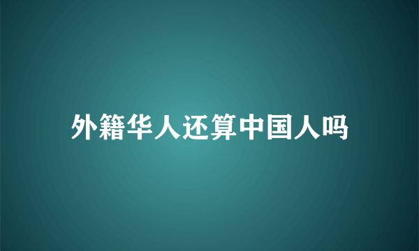 外籍华人还算中国人吗