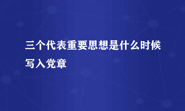 三个代表重要思想是什么时候写入党章