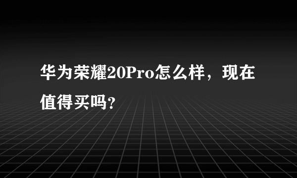 华为荣耀20Pro怎么样，现在值得买吗？