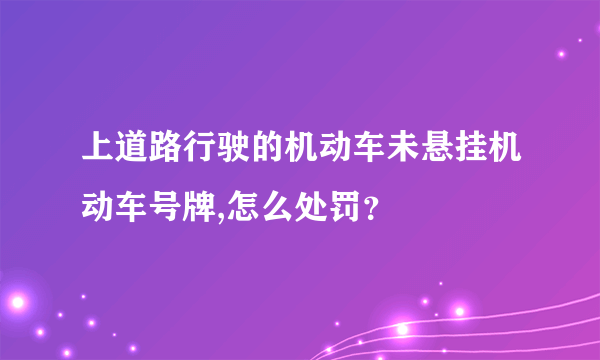 上道路行驶的机动车未悬挂机动车号牌,怎么处罚？