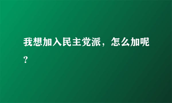 我想加入民主党派，怎么加呢？