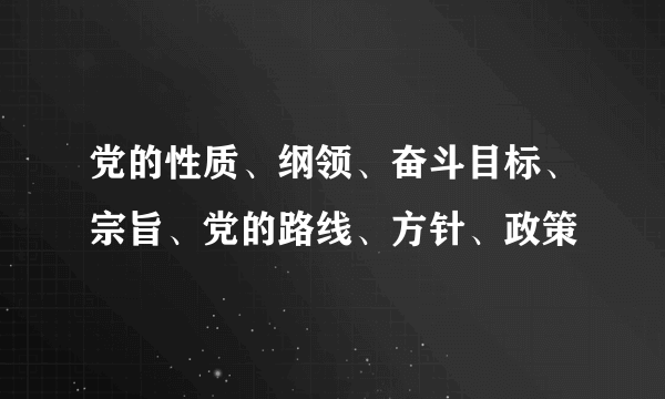 党的性质、纲领、奋斗目标、宗旨、党的路线、方针、政策