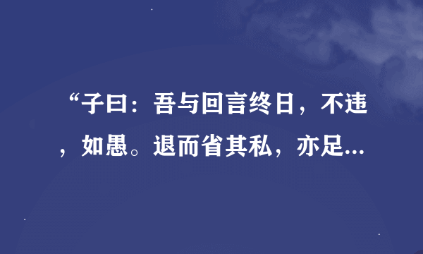 “子曰：吾与回言终日，不违，如愚。退而省其私，亦足以发，回也不愚”的意思？