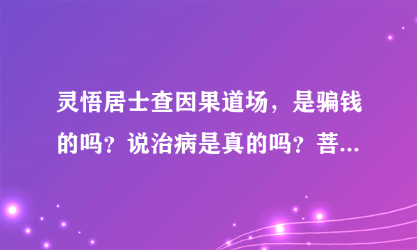 灵悟居士查因果道场，是骗钱的吗？说治病是真的吗？菩萨真能给托话吗？