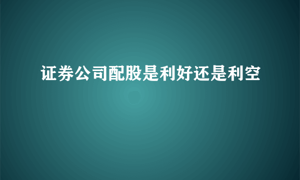 证券公司配股是利好还是利空