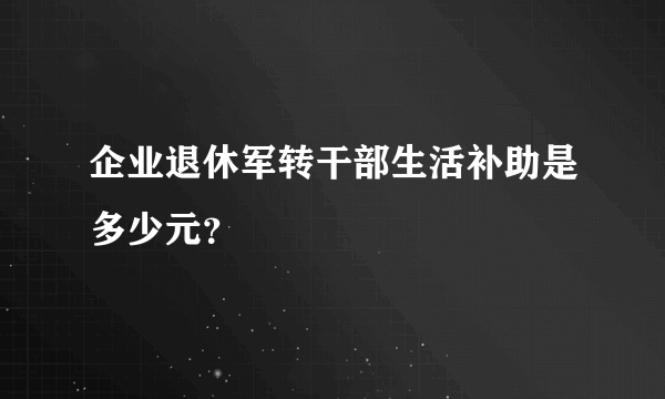 企业退休军转干部生活补助是多少元？