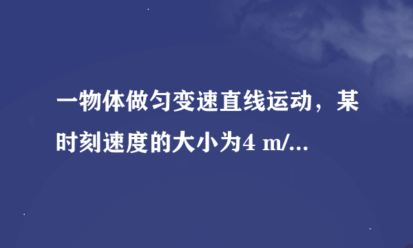 一物体做匀变速直线运动，某时刻速度的大小为4 m/s, 1 s后速度的大小变为10 m/s。在这1 s内该物体的 (　