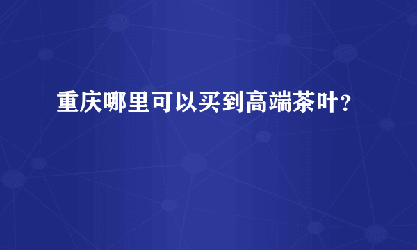 重庆哪里可以买到高端茶叶？