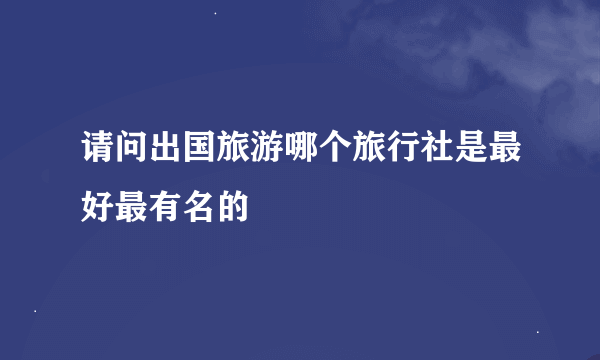 请问出国旅游哪个旅行社是最好最有名的