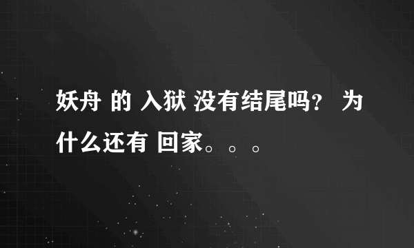 妖舟 的 入狱 没有结尾吗？ 为什么还有 回家。。。