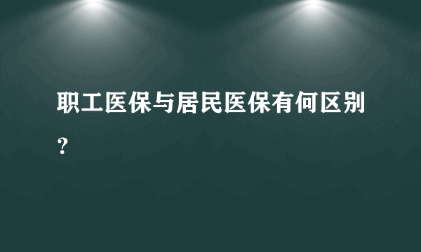 职工医保与居民医保有何区别？