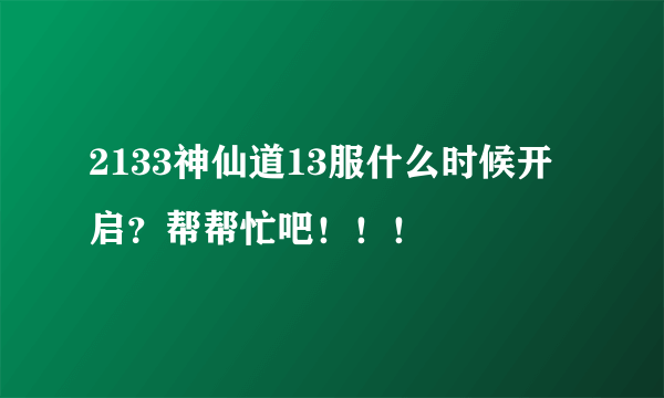 2133神仙道13服什么时候开启？帮帮忙吧！！！