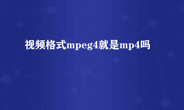 视频格式mpeg4就是mp4吗