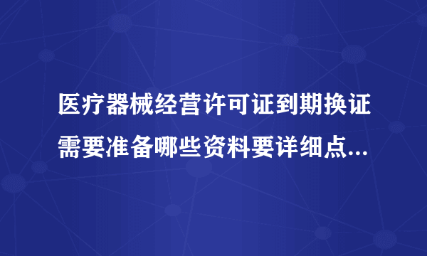 医疗器械经营许可证到期换证需要准备哪些资料要详细点！还有流程！谢谢各位大侠！！急急急