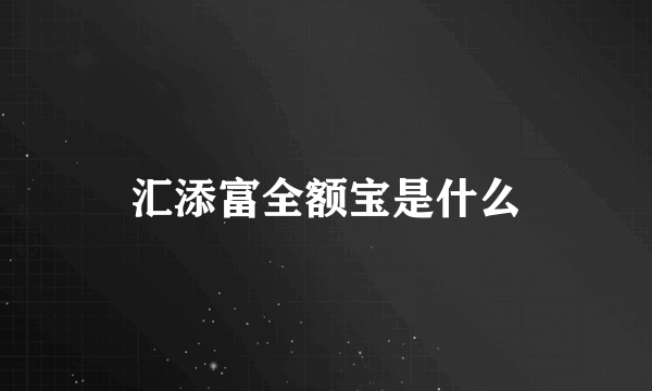 汇添富全额宝是什么