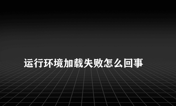 
运行环境加载失败怎么回事

