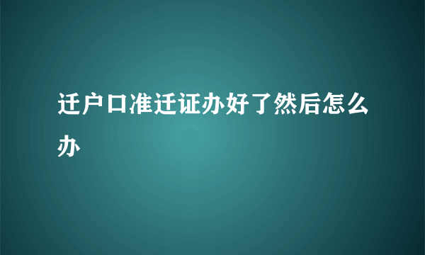 迁户口准迁证办好了然后怎么办