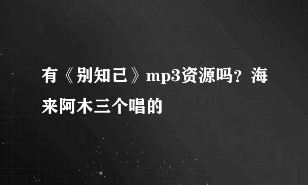 有《别知己》mp3资源吗？海来阿木三个唱的