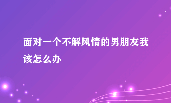 面对一个不解风情的男朋友我该怎么办