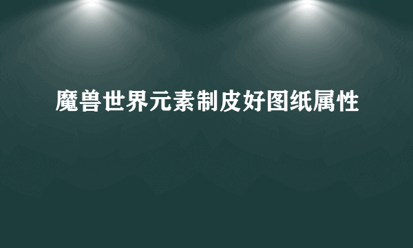 魔兽世界元素制皮好图纸属性