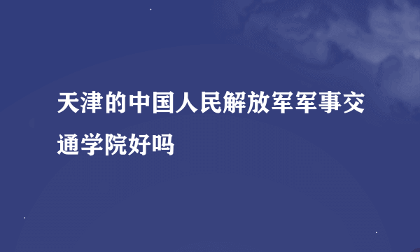 天津的中国人民解放军军事交通学院好吗