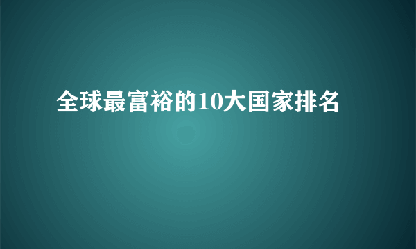 全球最富裕的10大国家排名