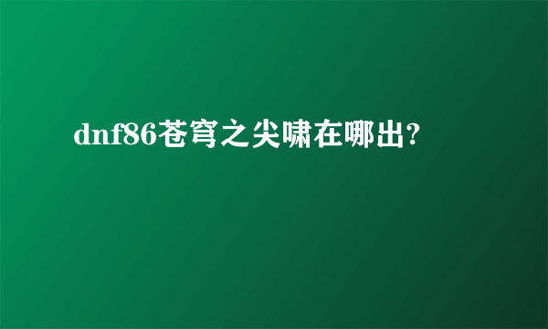 dnf86苍穹之尖啸在哪出?