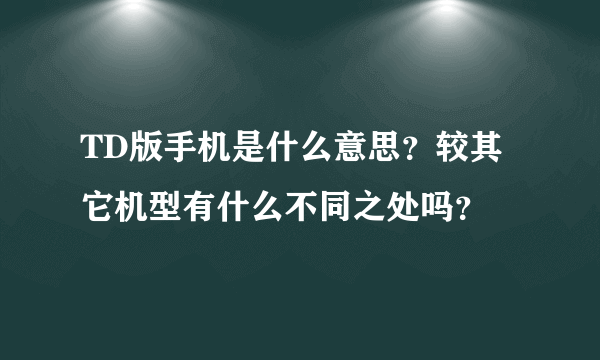 TD版手机是什么意思？较其它机型有什么不同之处吗？