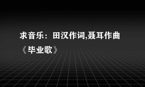 求音乐：田汉作词,聂耳作曲 《毕业歌》