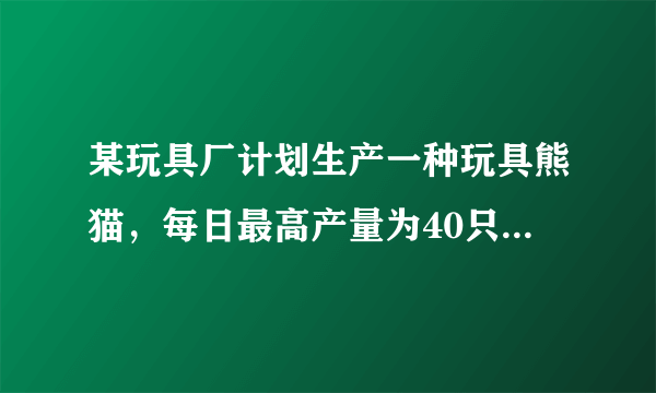 某玩具厂计划生产一种玩具熊猫，每日最高产量为40只，且每日生产的产品全部售出