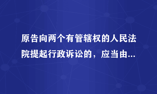 原告向两个有管辖权的人民法院提起行政诉讼的，应当由哪个人民法院管辖