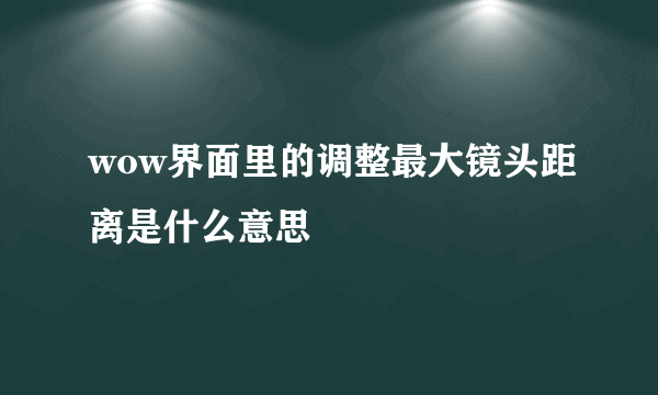 wow界面里的调整最大镜头距离是什么意思