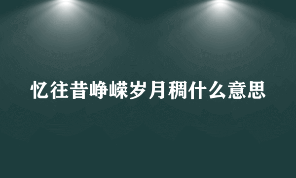 忆往昔峥嵘岁月稠什么意思