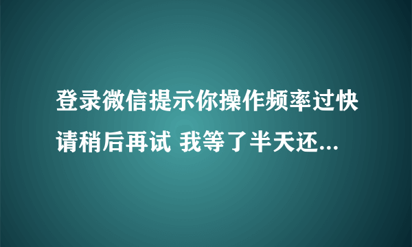 登录微信提示你操作频率过快请稍后再试 我等了半天还是这样怎么办？