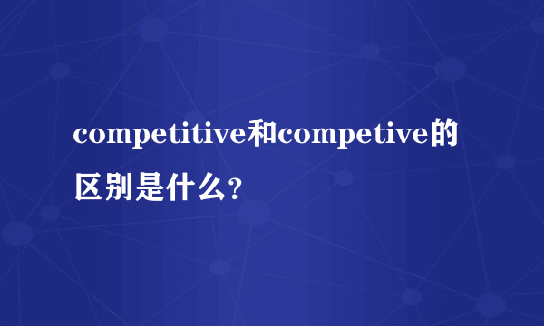 competitive和competive的区别是什么？