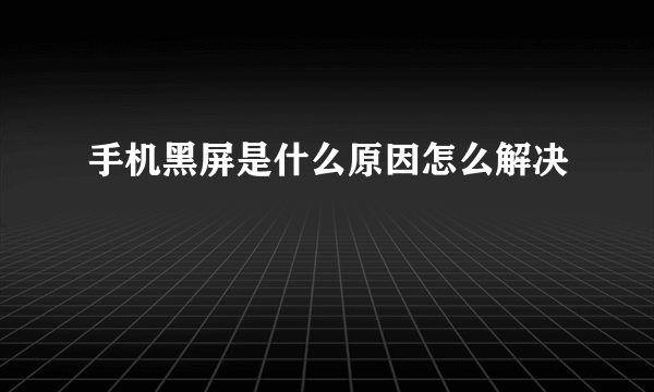 手机黑屏是什么原因怎么解决