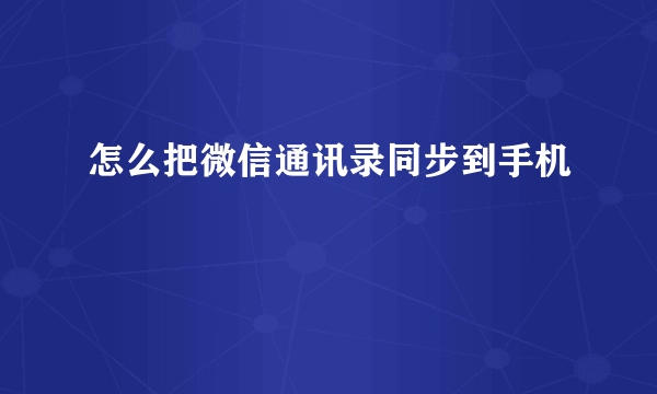 怎么把微信通讯录同步到手机