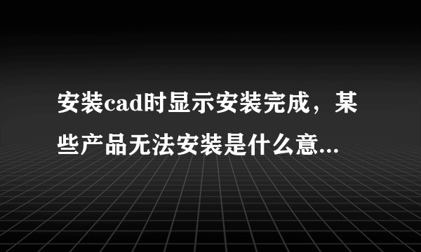 安装cad时显示安装完成，某些产品无法安装是什么意思？下图：