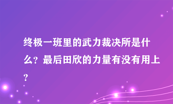 终极一班里的武力裁决所是什么？最后田欣的力量有没有用上？