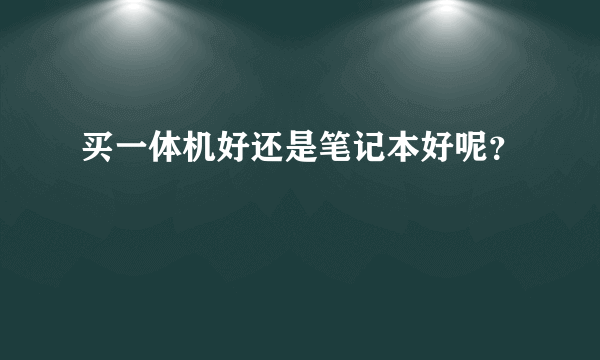 买一体机好还是笔记本好呢？