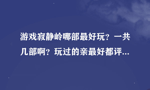 游戏寂静岭哪部最好玩？一共几部啊？玩过的亲最好都评价下 谢谢