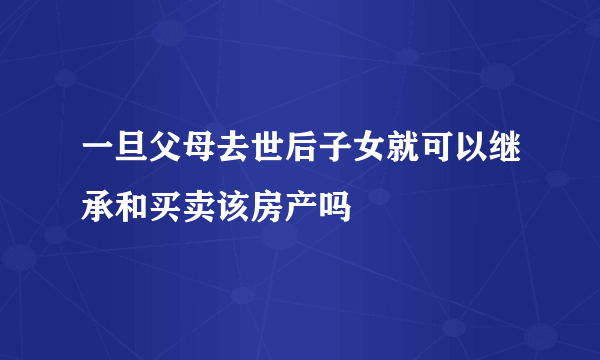 一旦父母去世后子女就可以继承和买卖该房产吗