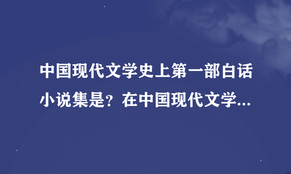 中国现代文学史上第一部白话小说集是？在中国现代文学史上还有哪些是排名上是第一的？