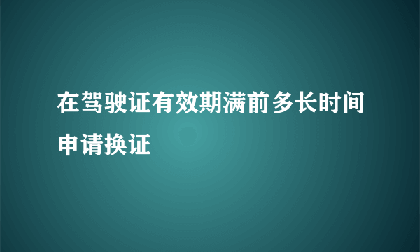 在驾驶证有效期满前多长时间申请换证