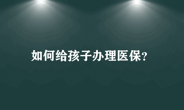 如何给孩子办理医保？