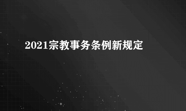 2021宗教事务条例新规定