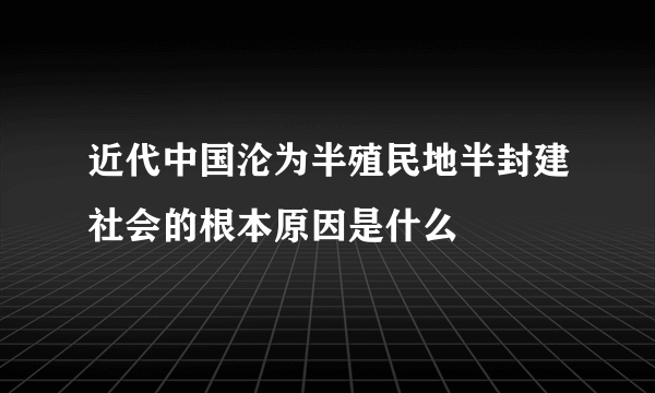 近代中国沦为半殖民地半封建社会的根本原因是什么