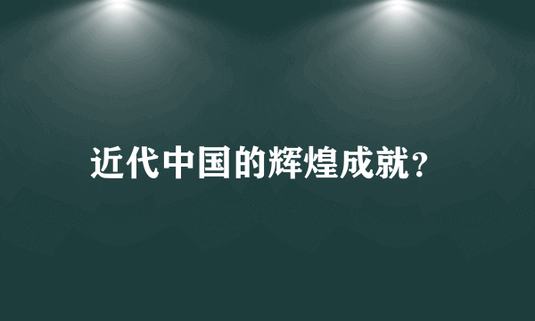 近代中国的辉煌成就？